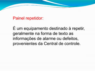 Painel repetidor:
É um equipamento destinado à repetir,
geralmente na forma de texto as
informações de alarme ou defeitos,
provenientes da Central de controle.
 