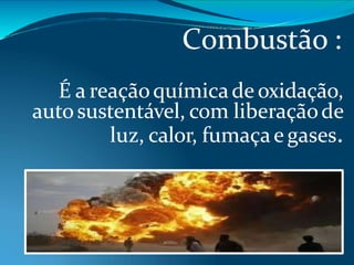 Combustão :
É a reaçãoquímicade oxidação,
autosustentável, com liberaçãode
luz, calor, fumaçae gases.
 