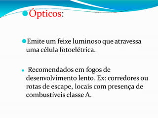 ⚫Ópticos:
⚫Emite um feixe luminosoque atravessa
umacélula fotoelétrica.
⚫ Recomendados em fogos de
desenvolvimento lento. Ex: corredores ou
rotas de escape, locais com presença de
combustíveisclasse A.
 