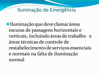 Iluminação de Emergência
⚫Iluminação que deveclarearáreas
escuras de passagens horizontais e
verticais, incluindo áreas de trabalho e
áreas técnicas de controle de
restabelecimentode serviços essenciais
e normais na falta de iluminação
normal
 