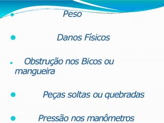 ⚫ Peso
⚫ Danos Físicos
⚫ Obstrução nos Bicos ou
mangueira
⚫ Peças soltas ou quebradas
⚫ Pressão nos manômetros
 