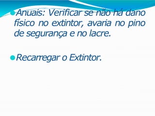 ⚫Anuais: Verificar se não há dano
físico no extintor, avaria no pino
de segurança e no lacre.
⚫Recarregar o Extintor.
 