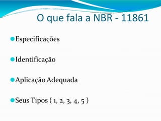 O que fala a NBR - 11861
⚫Especificações
⚫Identificação
⚫Aplicação Adequada
⚫Seus Tipos ( 1, 2, 3, 4, 5 )
 