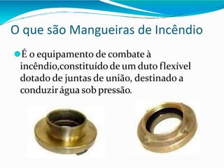 O que são Mangueiras de Incêndio
⚫É o equipamento de combate à
incêndio,constituído de um duto flexível
dotado de juntas de união, destinado a
conduzirágua sob pressão.
 