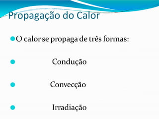 Propagação do Calor
⚫O calorse propagade três formas:
⚫ Condução
⚫ Convecção
⚫ Irradiação
 