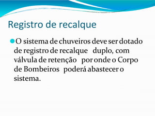 Registro de recalque
⚫O sistema dechuveiros deve serdotado
de registrode recalque duplo, com
válvula de retenção poronde o Corpo
de Bombeiros poderá abastecero
sistema.
 