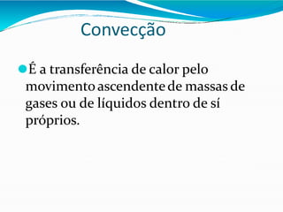 Convecção
⚫É a transferência de calor pelo
movimentoascendentede massas de
gases ou de líquidos dentro de sí
próprios.
 