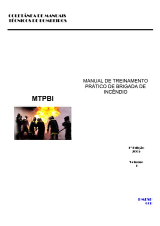 COLETÂNEA DE MANUAIS
TÉCNICOS DE BOMBEIROS
MANUAL DE TREINAMENTO
PRÁTICO DE BRIGADA DE
INCÊNDIO
1ª Edição
2005
Volume
1
MTPBI
PMESP
CCB
 