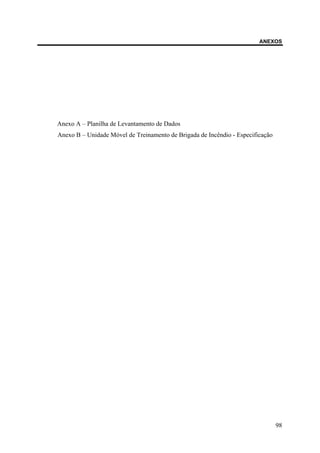 ANEXOS
Anexo A – Planilha de Levantamento de Dados
Anexo B – Unidade Móvel de Treinamento de Brigada de Incêndio - Especificação
98
 