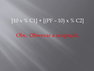 [10 x % C1] + [(PF – 10) x % C2]
Obs.: Observar a ocupação.
 