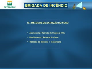 BRIGADA DE INCÊNDIOBRIGADA DE INCÊNDIO
19 - MÉTODOS DE EXTINÇÃO DO FOGO
 Abafamento / Retirada do Oxigênio (O2);
 Resfriamento / Retirada do Calor;
 Retirada do Material / Isolamento
 