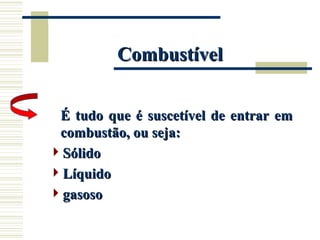 Combustível
Combustível
É tudo que é suscetível de entrar em
É tudo que é suscetível de entrar em
combustão, ou seja:
combustão, ou seja:
Sólido
Sólido
Líquido
Líquido
gasoso
gasoso
 