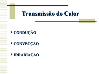 Transmissão do Calor
Transmissão do Calor
CONDUÇÃO
CONDUÇÃO
CONVECÇÃO
CONVECÇÃO
IRRADIAÇÃO
IRRADIAÇÃO
 