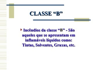 CLASSE “B”
CLASSE “B”
Incêndios da classe “
Incêndios da classe “B
B” - São
” - São
aqueles que se apresentam em
aqueles que se apresentam em
inflamáveis líquidos como:
inflamáveis líquidos como:
Tintas, Solventes, Graxas, etc.
Tintas, Solventes, Graxas, etc.
 