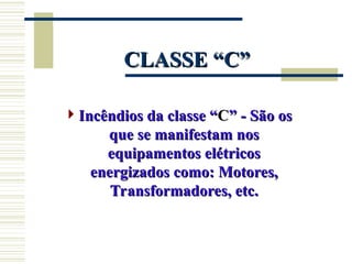 CLASSE “C”
CLASSE “C”
Incêndios da classe “
Incêndios da classe “C
C” - São os
” - São os
que se manifestam nos
que se manifestam nos
equipamentos elétricos
equipamentos elétricos
energizados como: Motores,
energizados como: Motores,
Transformadores, etc.
Transformadores, etc.
 