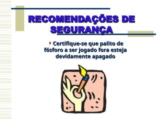Certifique-se que palito de
Certifique-se que palito de
fósforo a ser jogado fora esteja
fósforo a ser jogado fora esteja
devidamente apagado
devidamente apagado
RECOMENDAÇÕES DE
RECOMENDAÇÕES DE
SEGURANÇA
SEGURANÇA
 