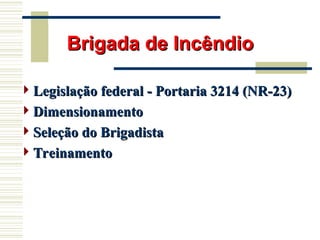Brigada de Incêndio
Brigada de Incêndio
Legislação federal - Portaria 3214 (NR-23)
Legislação federal - Portaria 3214 (NR-23)
Dimensionamento
Dimensionamento
Seleção do Brigadista
Seleção do Brigadista
Treinamento
Treinamento
 