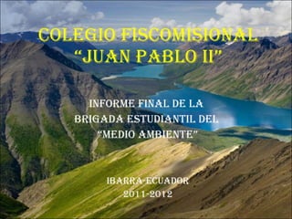 COLEGIO FISCOMISIONAL “JUAN PABLO II” INFORME FINAL DE LA  BRIGADA ESTUDIANTIL DEL  “ MEDIO AMBIENTE” IBARRA-ECUADOR 2011-2012 