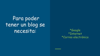 Para poder
tener un blog se
necesita: *Google
*Internet
*Correo electrónico