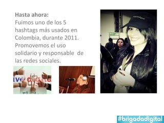 Hasta ahora:
Fuimos uno de los 5
hashtags más usados en
Colombia, durante 2011.
Promovemos el uso
solidario y responsable de
las redes sociales.
 