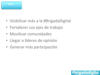 •   Visibilizar más a la #BrigadaDigital
•   Fortalecer sus ejes de trabajo
•   Movilizar comunidades
•   Llegar a líderes de opinión
•   Generar más participación
 
