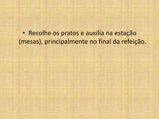 Recolhe os pratos e auxilia na estação (mesas), principalmente no final da refeição.