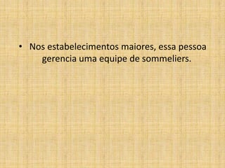  Nos estabelecimentos maiores, essa pessoa gerencia uma equipe de sommeliers.