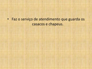  Faz o serviço de atendimento que guarda os casacos e chapeus.