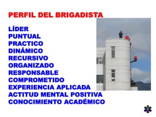 PERFIL DEL BRIGADISTA
LÍDER
PUNTUAL
PRACTICO
DINÁMICO
RECURSIVO
ORGANIZADO
RESPONSABLE
COMPROMETIDO
EXPERIENCIA APLICADA
ACTITUD MENTAL POSITIVA
CONOCIMIENTO ACADÉMICO
 