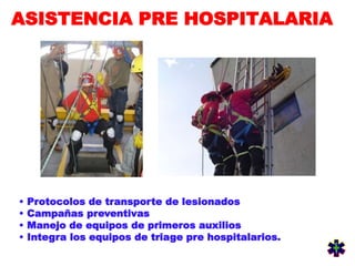 ASISTENCIA PRE HOSPITALARIA
• Protocolos de transporte de lesionados
• Campañas preventivas
• Manejo de equipos de primeros auxilios
• Integra los equipos de triage pre hospitalarios.
 