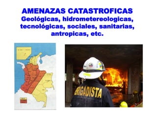 AMENAZAS CATASTROFICAS
Geológicas, hidrometereologicas,
tecnológicas, sociales, sanitarias,
antropicas, etc.
 