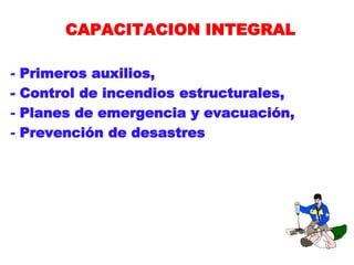 CAPACITACION INTEGRAL
- Primeros auxilios,
- Control de incendios estructurales,
- Planes de emergencia y evacuación,
- Prevención de desastres
 