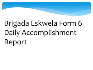Brigada Eskwela Form 6
Daily Accomplishment
Report
 