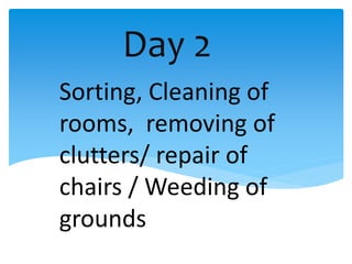Day 2
Sorting, Cleaning of
rooms, removing of
clutters/ repair of
chairs / Weeding of
grounds
 