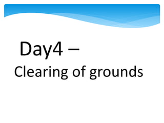Day4 –
Clearing of grounds
 