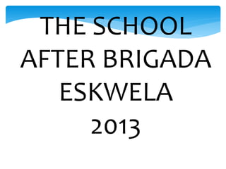 THE SCHOOL
AFTER BRIGADA
ESKWELA
2013
 