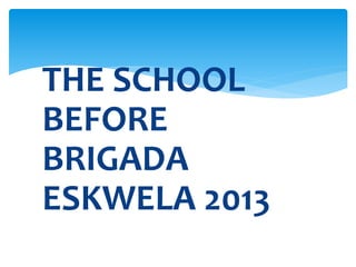 THE SCHOOL
BEFORE
BRIGADA
ESKWELA 2013
 
