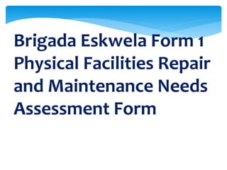 Brigada Eskwela Form 1
Physical Facilities Repair
and Maintenance Needs
Assessment Form
 