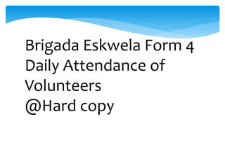Brigada Eskwela Form 4
Daily Attendance of
Volunteers
@Hard copy
 