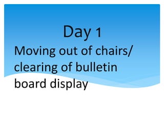 Day 1
Moving out of chairs/
clearing of bulletin
board display
 