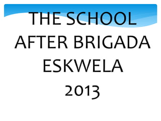 THE SCHOOL
AFTER BRIGADA
ESKWELA
2013
 