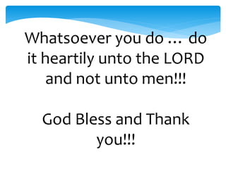 Whatsoever you do … do
it heartily unto the LORD
and not unto men!!!
God Bless and Thank
you!!!
 