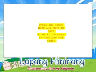 PASTE THE VIDEO
HERE and SEND TO
BACK
Hindi kc nasasama
sa download ang
video
Pambansang Awit ng Pilipinas
 