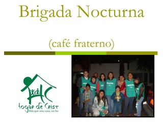Brigada Nocturna   (café fraterno) 