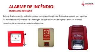 ALARME DE INCÊNDIO:
SISTEMA DE DETECÇÃO
Sistema de alarme contra incêndios consiste num dispositivo elétrico destinado a produzir sons ou sons e
luz de alerta aos ocupantes de uma edificação, por ocasião de uma emergência. Pode ser acionado
manualmente pelos usuários ou automaticamente.
 