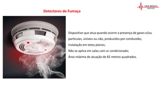 Dispositivo que atua quando ocorre a presença de gases e/ou
partículas, visíveis ou não, produzidos por combustão;
instalação em tetos planos;
Não se aplica em salas com ar condicionado;
Área máxima de atuação de 82 metros quadrados.
Detectores de Fumaça
 