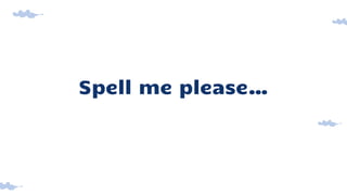 Spell me please…
 