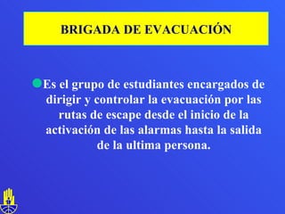 Es el grupo de estudiantes encargados de dirigir y controlar la evacuación por las rutas de escape desde el inicio de la activación de las alarmas hasta la salida de la ultima persona. BRIGADA DE EVACUACIÓN 
