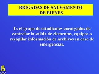 Es el grupo de estudiantes encargados de controlar la salida de elementos, equipos o recopilar información de archivos en caso de emergencias. BRIGADAS DE SALVAMENTO DE BIENES 