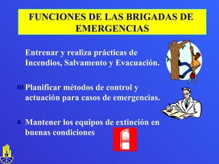 Entrenar y realiza prácticas de Incendios, Salvamento y Evacuación. Planificar métodos de control y actuación para casos de emergencias. Mantener los equipos de extinción en buenas condiciones FUNCIONES DE LAS BRIGADAS DE  EMERGENCIAS 